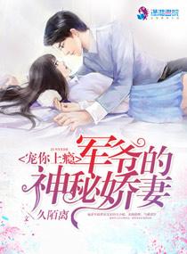 宠你上瘾军爷的神秘妻全文免费 宠你上瘾军爷的神秘妻全文免费