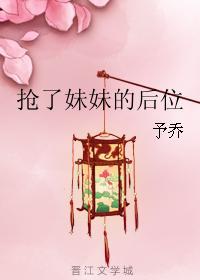 抢了妹妹的后位无防盗 抢了妹妹的后位无防盗