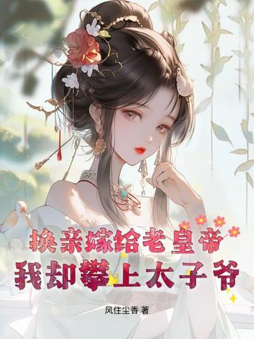 换亲嫁给老皇帝,我却攀上太子爷 换亲嫁给老皇帝,我却攀上太子爷